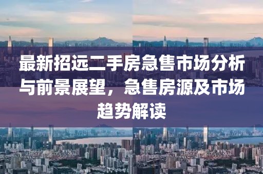 最新招遠(yuǎn)二手房急售市場(chǎng)分析與前景展望，急售房源及市場(chǎng)趨勢(shì)解讀