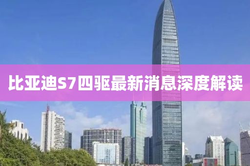 比亞迪S7四驅(qū)最新消息深度解讀