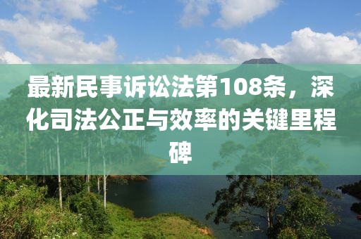 最新民事訴訟法第108條，深化司法公正與效率的關(guān)鍵里程碑