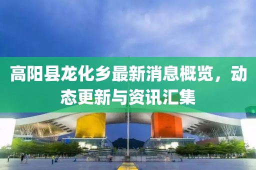 高陽縣龍化鄉(xiāng)最新消息概覽，動態(tài)更新與資訊匯集