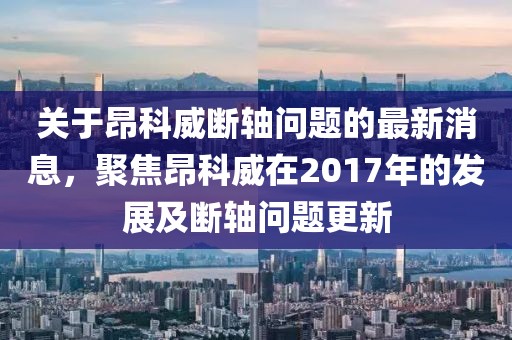 關(guān)于昂科威斷軸問題的最新消息，聚焦昂科威在2017年的發(fā)展及斷軸問題更新