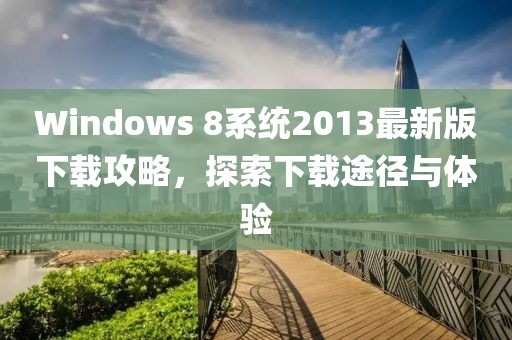 Windows 8系統(tǒng)2013最新版下載攻略，探索下載途徑與體驗