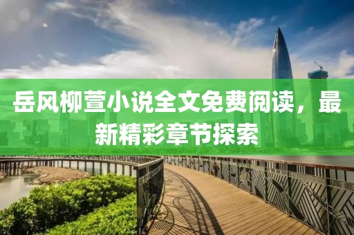 岳風(fēng)柳萱小說全文免費閱讀，最新精彩章節(jié)探索