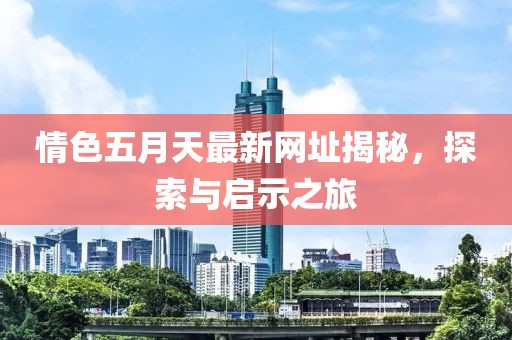 情色五月天最新網(wǎng)址揭秘，探索與啟示之旅