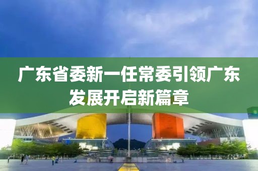 廣東省委新一任常委引領(lǐng)廣東發(fā)展開啟新篇章
