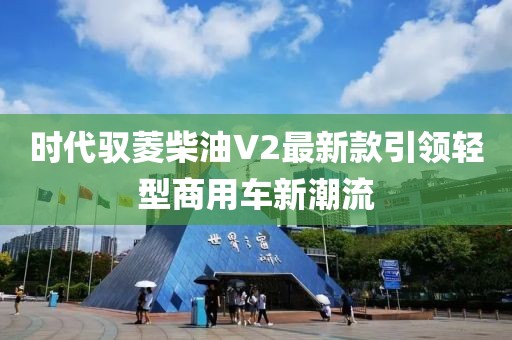 時(shí)代馭菱柴油V2最新款引領(lǐng)輕型商用車新潮流