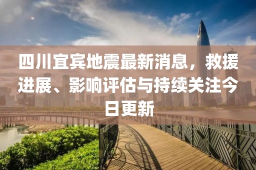 四川宜賓地震最新消息，救援進(jìn)展、影響評(píng)估與持續(xù)關(guān)注今日更新