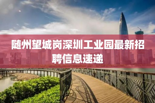 隨州望城崗深圳工業(yè)園最新招聘信息速遞