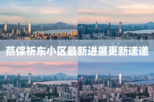 燕保祈東小區(qū)最新進(jìn)展更新速遞