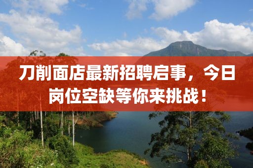 刀削面店最新招聘啟事，今日崗位空缺等你來(lái)挑戰(zhàn)！