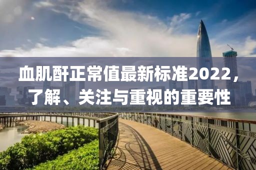 血肌酐正常值最新標準2022，了解、關(guān)注與重視的重要性