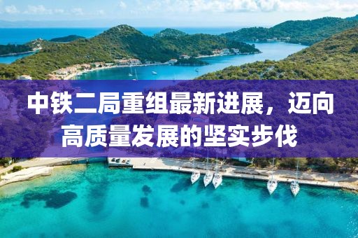 中鐵二局重組最新進展，邁向高質(zhì)量發(fā)展的堅實步伐