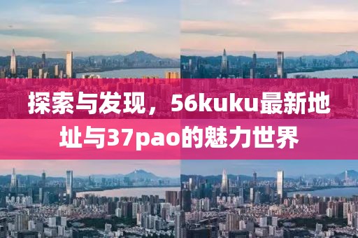 探索與發(fā)現(xiàn)，56kuku最新地址與37pao的魅力世界