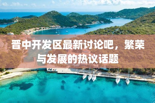 晉中開發(fā)區(qū)最新討論吧，繁榮與發(fā)展的熱議話題