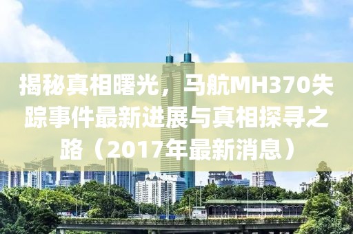 揭秘真相曙光，馬航MH370失蹤事件最新進(jìn)展與真相探尋之路（2017年最新消息）
