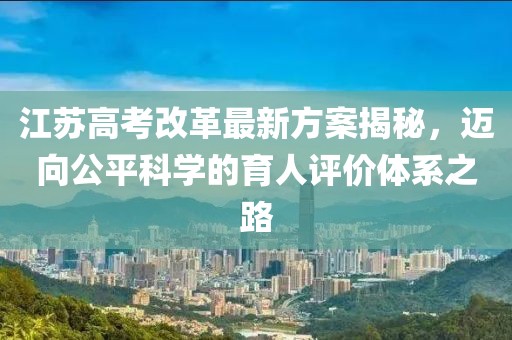 江蘇高考改革最新方案揭秘，邁向公平科學(xué)的育人評(píng)價(jià)體系之路