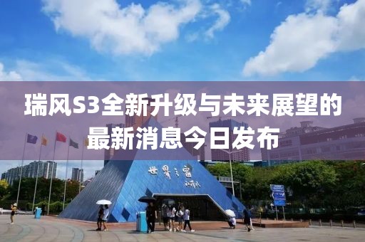 瑞風(fēng)S3全新升級(jí)與未來(lái)展望的最新消息今日發(fā)布