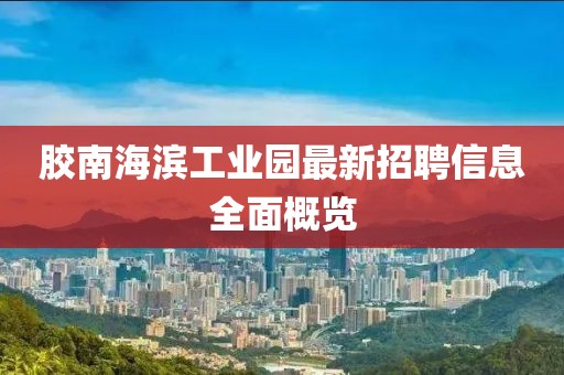 膠南海濱工業(yè)園最新招聘信息全面概覽