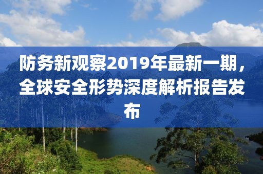 防務新觀察2019年最新一期，全球安全形勢深度解析報告發(fā)布