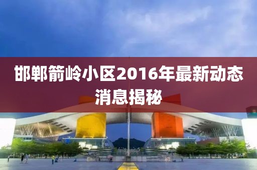 邯鄲箭嶺小區(qū)2016年最新動(dòng)態(tài)消息揭秘