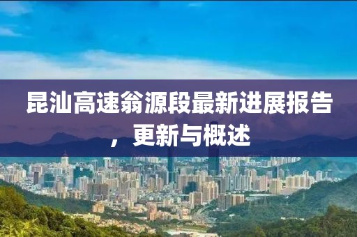 昆汕高速翁源段最新進(jìn)展報(bào)告，更新與概述