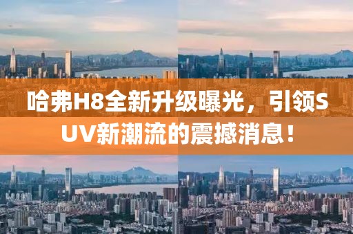哈弗H8全新升級(jí)曝光，引領(lǐng)SUV新潮流的震撼消息！