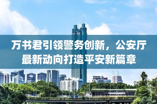 萬書君引領(lǐng)警務(wù)創(chuàng)新，公安廳最新動向打造平安新篇章