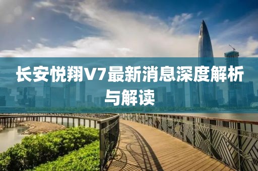 長安悅翔V7最新消息深度解析與解讀