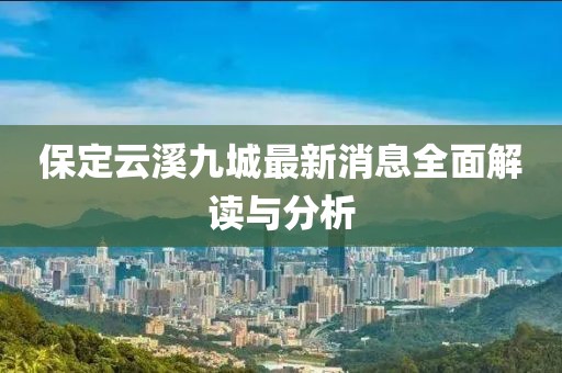 保定云溪九城最新消息全面解讀與分析