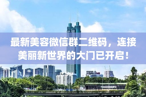 最新美容微信群二維碼，連接美麗新世界的大門已開啟！