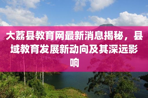 大荔縣教育網(wǎng)最新消息揭秘，縣域教育發(fā)展新動(dòng)向及其深遠(yuǎn)影響