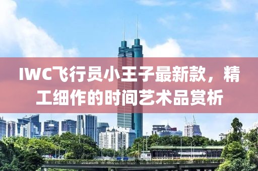 IWC飛行員小王子最新款，精工細(xì)作的時(shí)間藝術(shù)品賞析