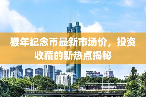 猴年紀(jì)念幣最新市場(chǎng)價(jià)，投資收藏的新熱點(diǎn)揭秘