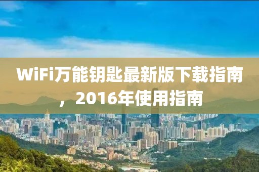 WiFi萬能鑰匙最新版下載指南，2016年使用指南