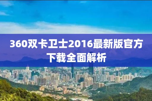 360雙卡衛(wèi)士2016最新版官方下載全面解析