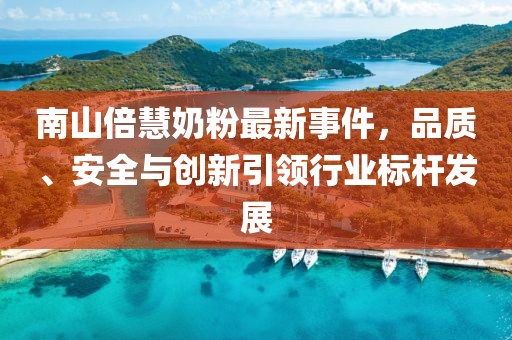 南山倍慧奶粉最新事件，品質(zhì)、安全與創(chuàng)新引領(lǐng)行業(yè)標(biāo)桿發(fā)展