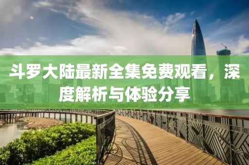 斗羅大陸最新全集免費(fèi)觀看，深度解析與體驗(yàn)分享