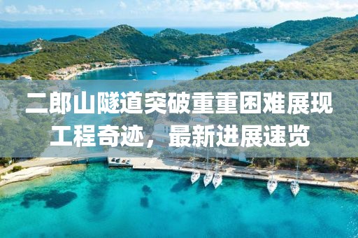 二郎山隧道突破重重困難展現(xiàn)工程奇跡，最新進展速覽