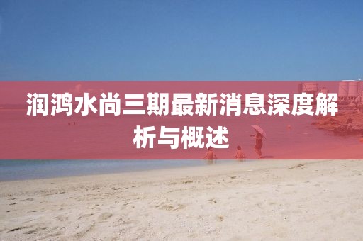 潤鴻水尚三期最新消息深度解析與概述