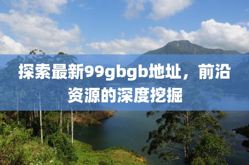 探索最新99gbgb地址，前沿資源的深度挖掘