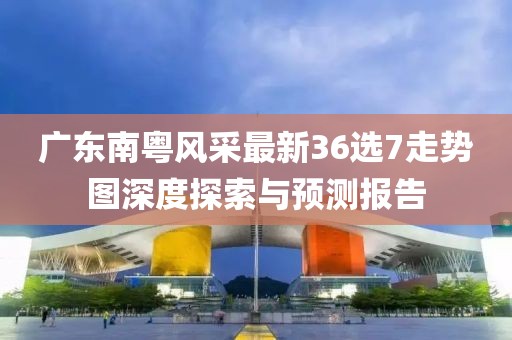 廣東南粵風(fēng)采最新36選7走勢(shì)圖深度探索與預(yù)測(cè)報(bào)告