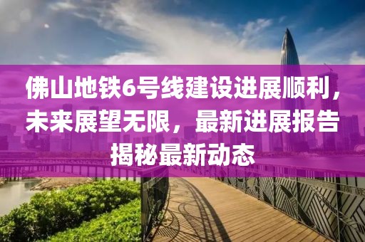 佛山地鐵6號線建設(shè)進(jìn)展順利，未來展望無限，最新進(jìn)展報告揭秘最新動態(tài)