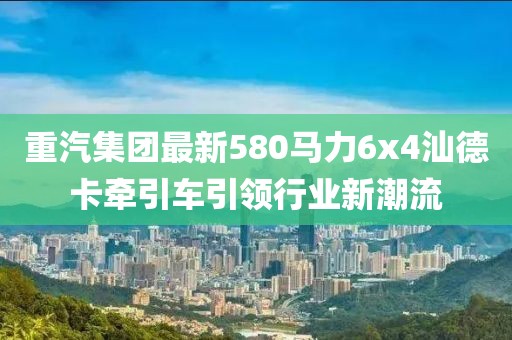 重汽集團最新580馬力6x4汕德卡牽引車引領行業(yè)新潮流