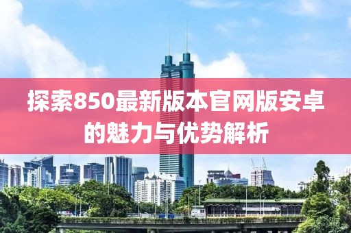 探索850最新版本官網(wǎng)版安卓的魅力與優(yōu)勢解析