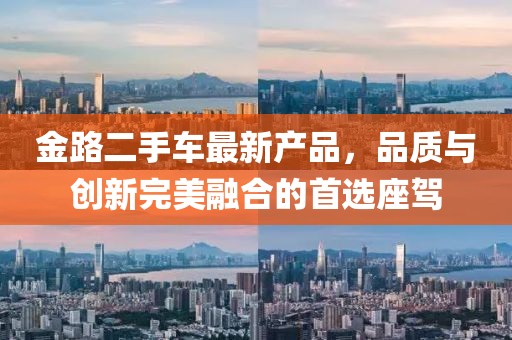 金路二手車最新產(chǎn)品，品質(zhì)與創(chuàng)新完美融合的首選座駕