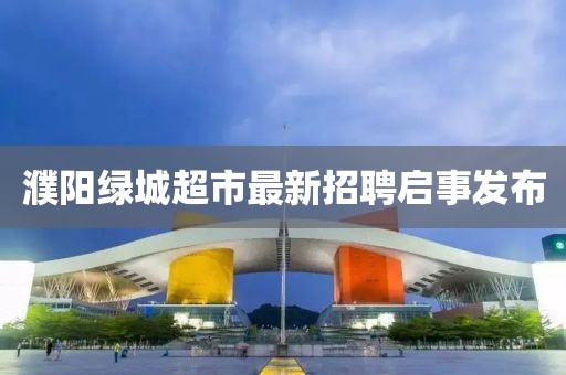 濮陽綠城超市最新招聘啟事發(fā)布