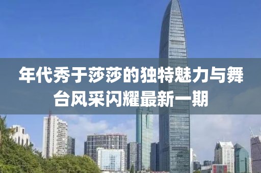 年代秀于莎莎的獨(dú)特魅力與舞臺(tái)風(fēng)采閃耀最新一期