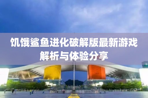 饑餓鯊魚進(jìn)化破解版最新游戲解析與體驗(yàn)分享