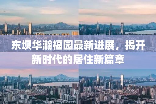 東壩華瀚福園最新進(jìn)展，揭開新時(shí)代的居住新篇章
