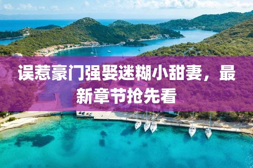 誤惹豪門強娶迷糊小甜妻，最新章節(jié)搶先看